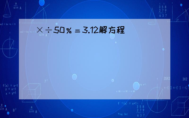 ×÷50％＝3.12解方程
