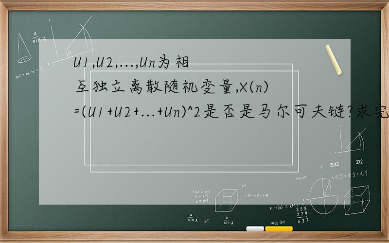 U1,U2,...,Un为相互独立离散随机变量,X(n)=(U1+U2+...+Un)^2是否是马尔可夫链?求完整证明过程.