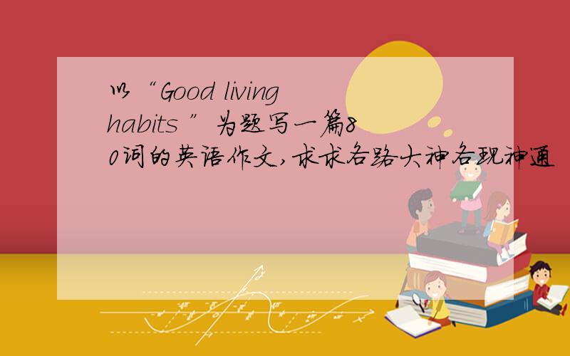 以“Good living habits ”为题写一篇80词的英语作文,求求各路大神各现神通