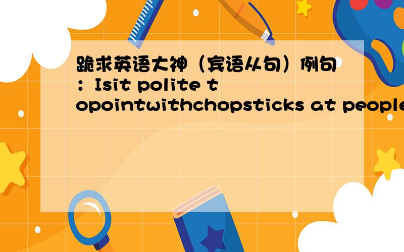 跪求英语大神（宾语从句）例句：Isit polite topointwithchopsticks at people in China?A:A:I want to know whether/if it is point to point with chopsticks at people in China.B:I don’t think that it is polite to point with chopsticks at pe