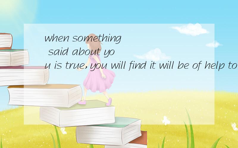 when something said about you is true,you will find it will be of help to you 翻译中文