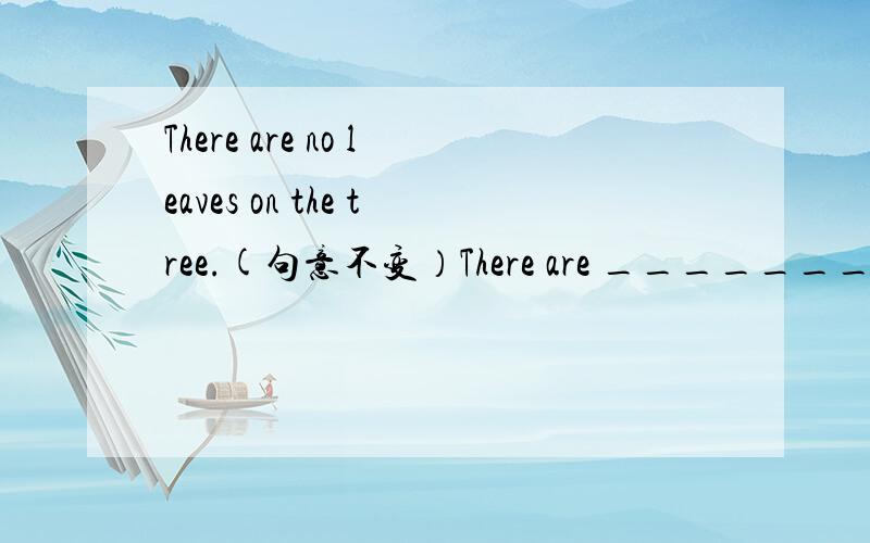 There are no leaves on the tree.(句意不变）There are ________ ______leaves on the tree.