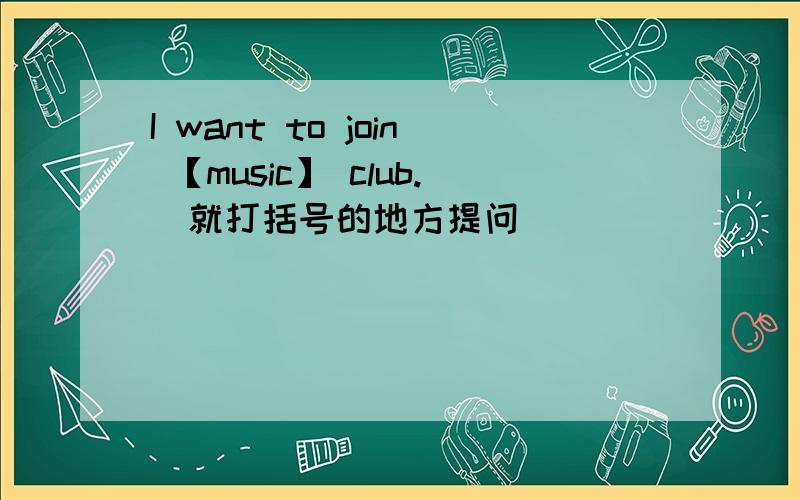 I want to join 【music】 club.(就打括号的地方提问)( ) ( ) ( )you want to join?