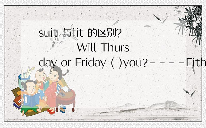 suit 与fit 的区别?----Will Thursday or Friday ( )you?----Either will( ).A.fit,be B.fit ,okC.suit,all right D.suit,do为什么选D啊,