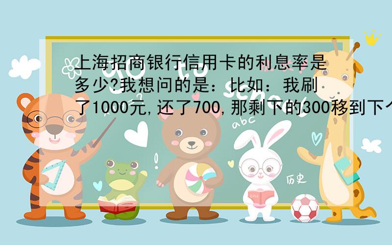 上海招商银行信用卡的利息率是多少?我想问的是：比如：我刷了1000元,还了700,那剩下的300移到下个月,那这300的利息率是多少?