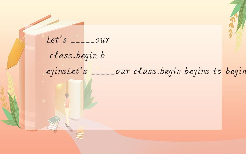 Let's _____our class.begin beginsLet's _____our class.begin begins to begin