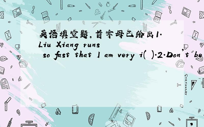 英语填空题,首字母已给出1.Liu Xiang runs so fast that I am very i( ).2.Don't be afraid of failure.Please accept the c( ) bravely.还有一个:晚饭后,他忍不住看电视.He ( ) ( ) ( )TV after supper.