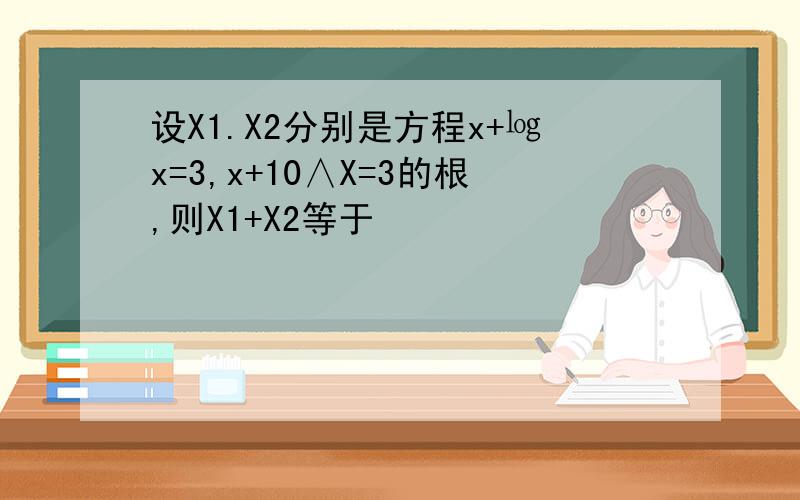 设X1.X2分别是方程x+㏒x=3,x+10∧X=3的根,则X1+X2等于