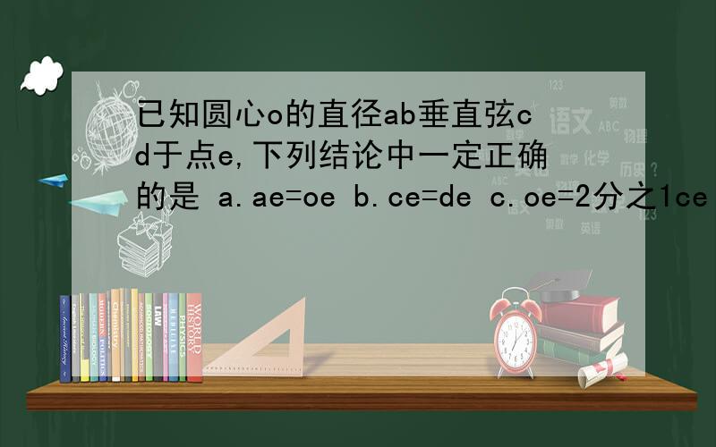 已知圆心o的直径ab垂直弦cd于点e,下列结论中一定正确的是 a.ae=oe b.ce=de c.oe=2分之1ce d.∠aoc=90°
