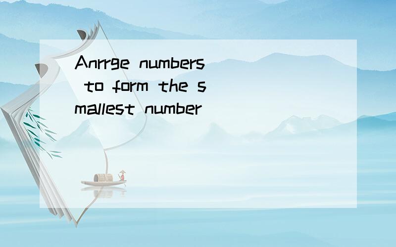 Anrrge numbers to form the smallest number