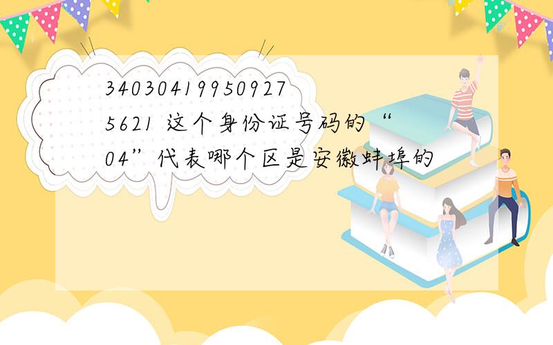 340304199509275621 这个身份证号码的“04”代表哪个区是安徽蚌埠的