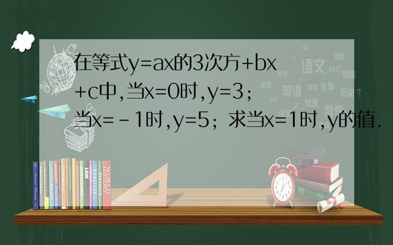 在等式y=ax的3次方+bx+c中,当x=0时,y=3；当x=-1时,y=5；求当x=1时,y的值.