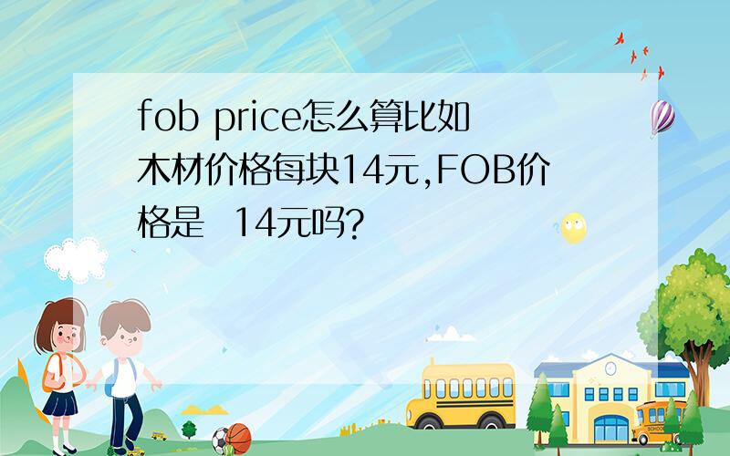 fob price怎么算比如木材价格每块14元,FOB价格是  14元吗?