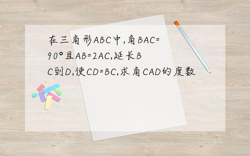 在三角形ABC中,角BAC=90°且AB=2AC,延长BC到D,使CD=BC,求角CAD的度数