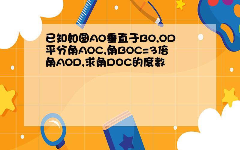 已知如图AO垂直于BO,OD平分角AOC,角BOC=3倍角AOD,求角DOC的度数