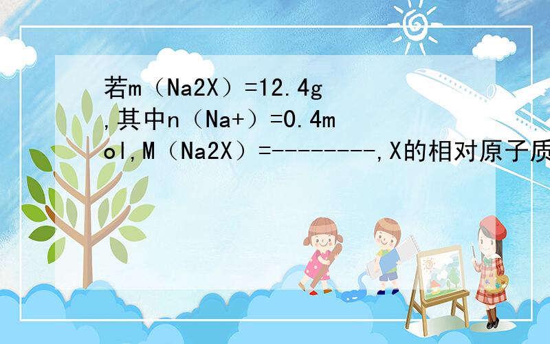 若m（Na2X）=12.4g,其中n（Na+）=0.4mol,M（Na2X）=--------,X的相对原子质量偶晓得答案...但是偶需要过程..