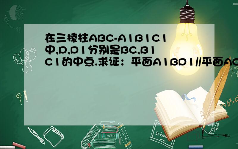 在三棱柱ABC-A1B1C1中,D,D1分别是BC,B1C1的中点.求证：平面A1BD1//平面AC1D