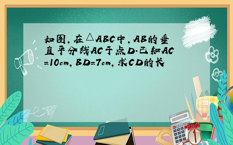 如图,在△ABC中,AB的垂直平分线AC于点D.已知AC=10cm,BD=7cm,求CD的长