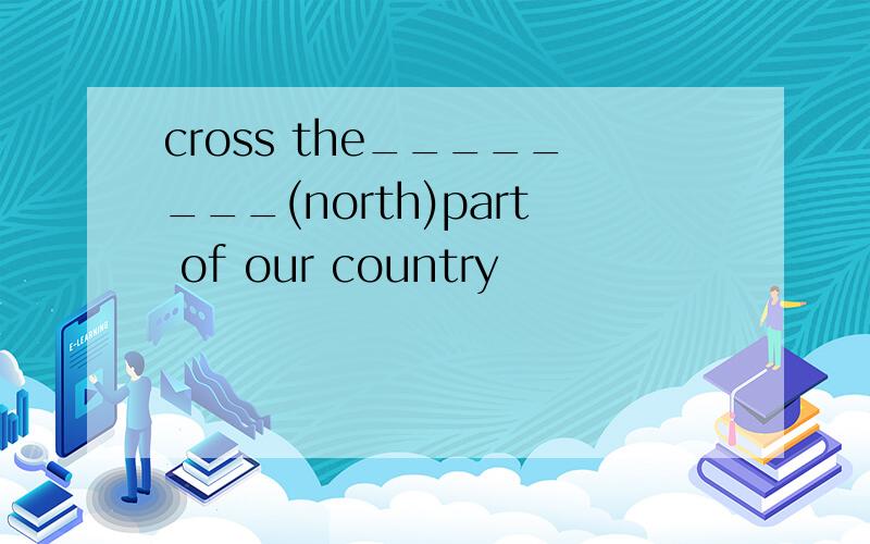 cross the________(north)part of our country