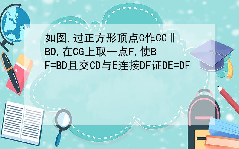 如图,过正方形顶点C作CG‖BD,在CG上取一点F,使BF=BD且交CD与E连接DF证DE=DF