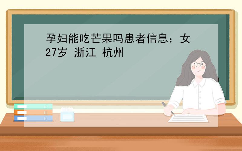 孕妇能吃芒果吗患者信息：女 27岁 浙江 杭州