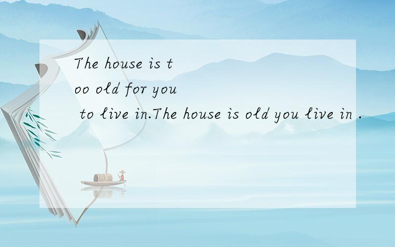 The house is too old for you to live in.The house is old you live in .