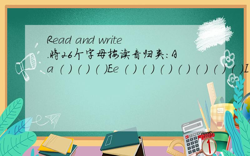 Read and write.将26个字母按读音归类：Aa ( ) ( ) ( )Ee ( ) ( ) ( ) ( ) ( ) ( ) ( )I i ( ) Uu ( ) ( )OoFf ( ) ( ) ( ) ( ) ( ) ( )Rr