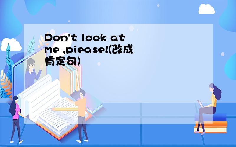 Don't look at me ,piease!(改成肯定句)