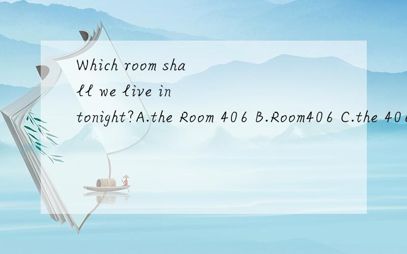 Which room shall we live in tonight?A.the Room 406 B.Room406 C.the 406 Room D.406Room讲清楚些~