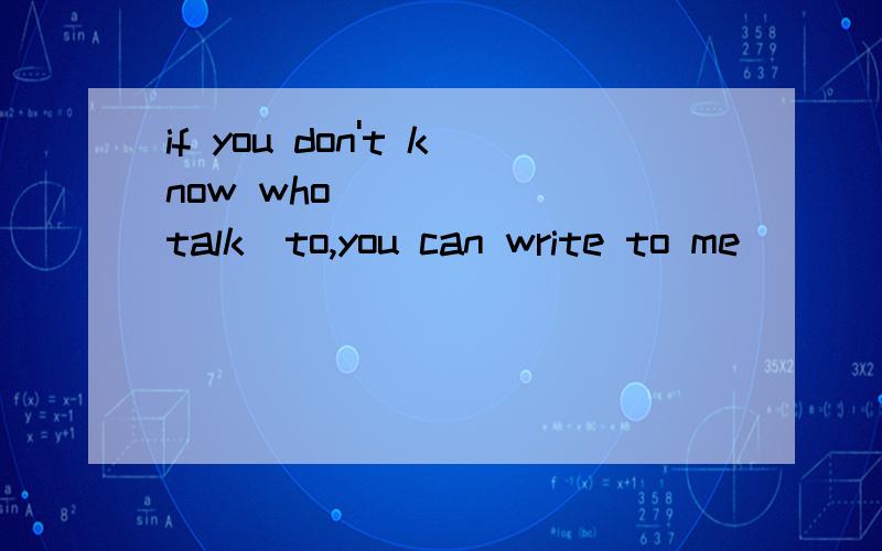 if you don't know who______(talk）to,you can write to me