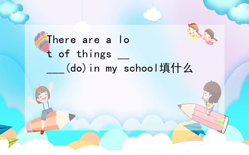There are a lot of things _____(do)in my school填什么