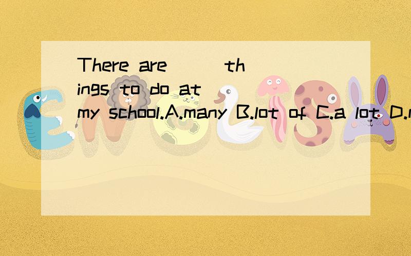 There are___things to do at my school.A.many B.lot of C.a lot D.much