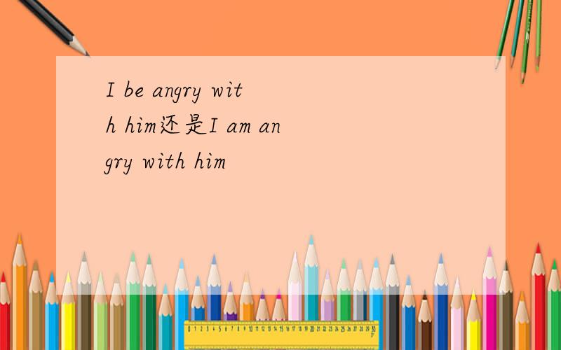 I be angry with him还是I am angry with him