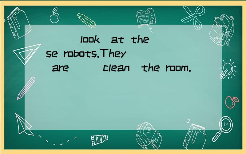 （）（look）at these robots.They are（）（clean）the room.