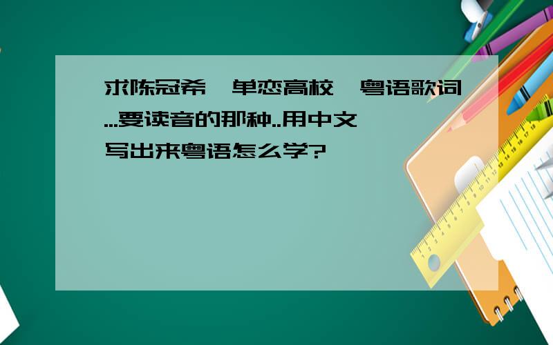 求陈冠希《单恋高校》粤语歌词...要读音的那种..用中文写出来粤语怎么学?