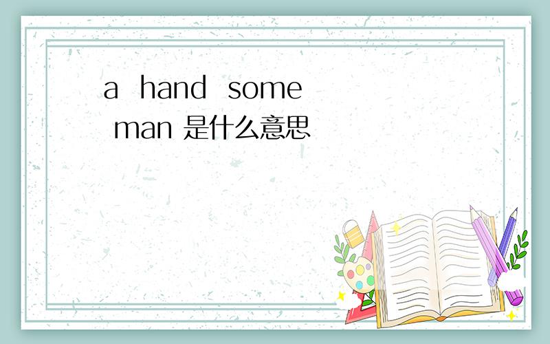 a  hand  some  man 是什么意思