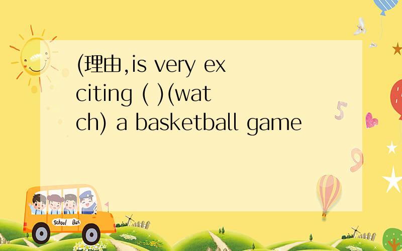 (理由,is very exciting ( )(watch) a basketball game
