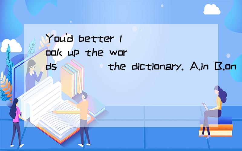 You'd better look up the words____ the dictionary. A.in B.on C.at D.from