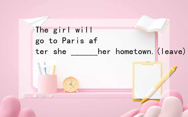 The girl will go to Paris after she ______her hometown.(leave)
