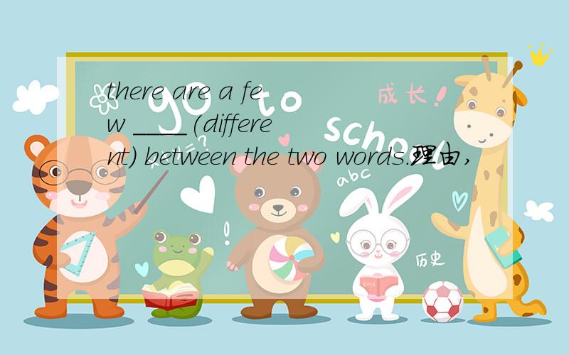 there are a few ____(different) between the two words.理由,