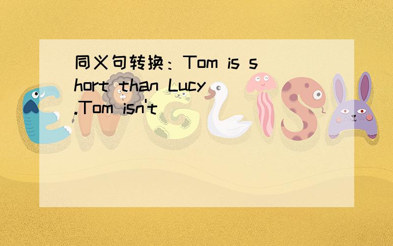 同义句转换：Tom is short than Lucy.Tom isn't ____ ____ ____ Lucy.sorry,是