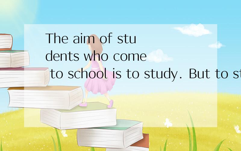 The aim of students who come to school is to study．But to study requires a right way,or you waste either the time or the money．The following are the ways of studying．The best time for reading is morning,because in the morning,the air is fresh a