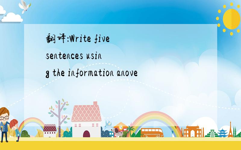 翻译：Write five sentences using the information anove