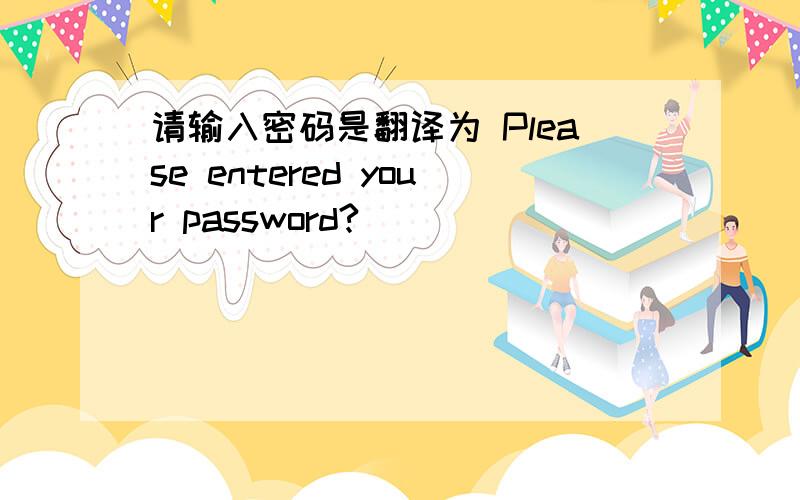 请输入密码是翻译为 Please entered your password?