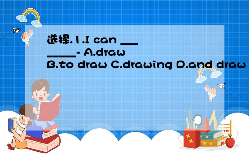 选择.1.I can ________- A.draw B.to draw C.drawing D.and draw 2.What can she do?She can ____Chinses Kung fu A.do B.piay C.make D.exercise 3.Can you speak English I can speak ____,and Iwant to join the English clubA.no B,little C.a little D.few 4.Tom