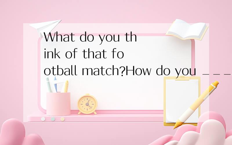 What do you think of that football match?How do you ______ that football match 同义句