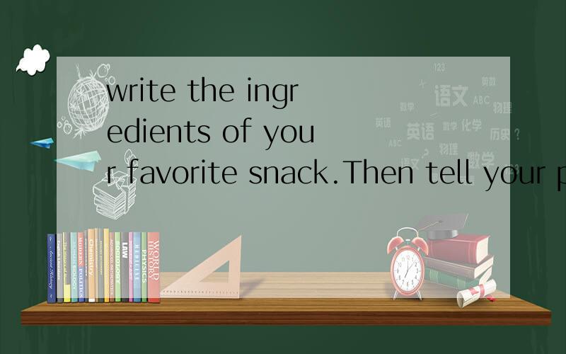 write the ingredients of your favorite snack.Then tell your partner how to make it.求英语作文,80词左右吧,不要太少,也不要太多,