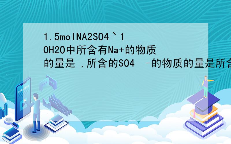 1.5molNA2SO4丶10H2O中所含有Na+的物质的量是 ,所含的SO4²-的物质的量是所含H2O分子的数目是 个.