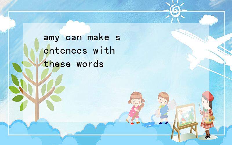 amy can make sentences with these words