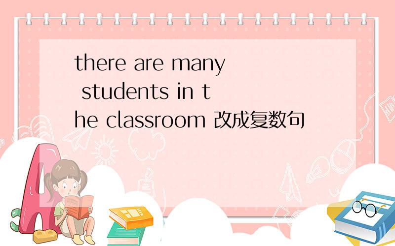 there are many students in the classroom 改成复数句